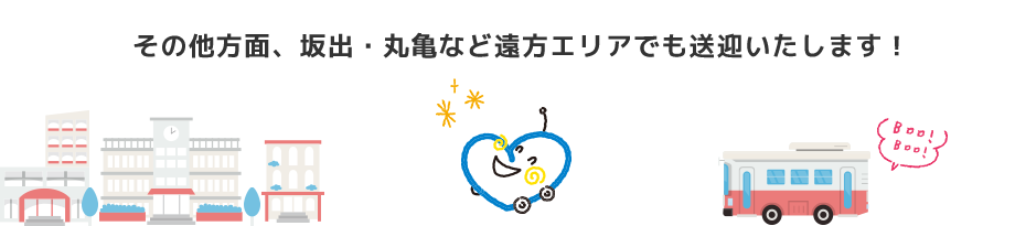 その他方面、坂出、丸亀など遠方エリアでも送迎いたします！